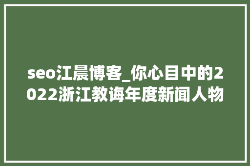 seo江晨博客_你心目中的2022浙江教诲年度新闻人物是谁请进→ seo江晨博客_你心目中的2022浙江教诲年度新闻人物是谁请进→ 网站建设公司