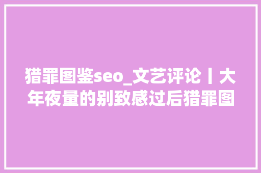 猎罪图鉴seo_文艺评论丨大年夜量的别致感过后猎罪图鉴该何去何从 猎罪图鉴seo_文艺评论丨大年夜量的别致感过后猎罪图鉴该何去何从 SEO关键词