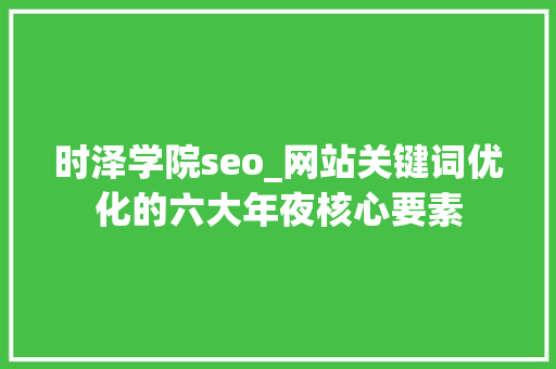 时泽学院seo_网站关键词优化的六大年夜核心要素 时泽学院seo_网站关键词优化的六大年夜核心要素 SEO关键词
