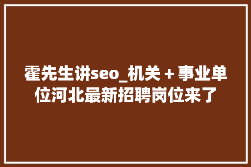霍先生讲seo_机关＋事业单位河北最新招聘岗位来了 霍先生讲seo_机关＋事业单位河北最新招聘岗位来了 神马SEO
