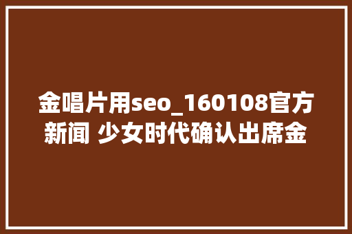 金唱片用seo_160108官方新闻 少女时代确认出席金唱片 金唱片用seo_160108官方新闻 少女时代确认出席金唱片 必应SEO