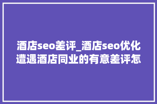 酒店seo差评_酒店seo优化遭遇酒店同业的有意差评怎么办 酒店seo差评_酒店seo优化遭遇酒店同业的有意差评怎么办 搜狗SEO