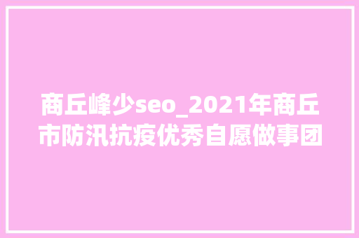 商丘峰少seo_2021年商丘市防汛抗疫优秀自愿做事团队优秀自愿者拟表彰对象公示 商丘峰少seo_2021年商丘市防汛抗疫优秀自愿做事团队优秀自愿者拟表彰对象公示 网站建设公司