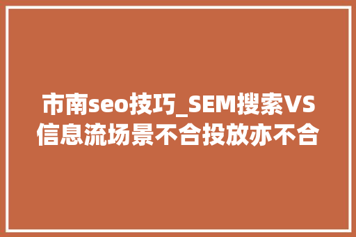 市南seo技巧_SEM搜索VS信息流场景不合投放亦不合​​​​ 市南seo技巧_SEM搜索VS信息流场景不合投放亦不合​​​​ 神马SEO