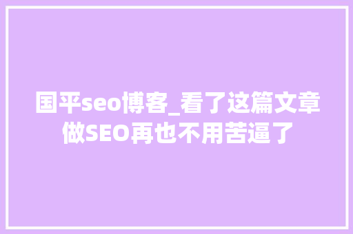 国平seo博客_看了这篇文章做SEO再也不用苦逼了 国平seo博客_看了这篇文章做SEO再也不用苦逼了 百度SEO