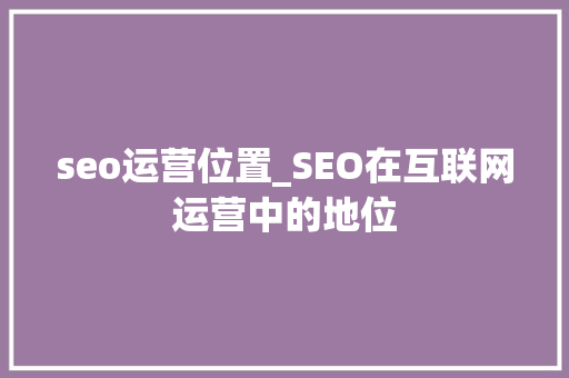 seo运营位置_SEO在互联网运营中的地位 必应SEO seo运营位置_SEO在互联网运营中的地位 seo运营位置_SEO在互联网运营中的地位 必应SEO