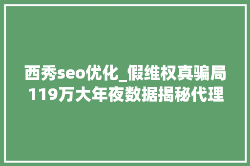 西秀seo优化_假维权真骗局119万大年夜数据揭秘代理维权灰产 西秀seo优化_假维权真骗局119万大年夜数据揭秘代理维权灰产 SEO关键词