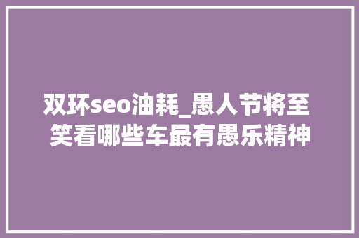 双环seo油耗_愚人节将至 笑看哪些车最有愚乐精神 双环seo油耗_愚人节将至 笑看哪些车最有愚乐精神 SEO关键词