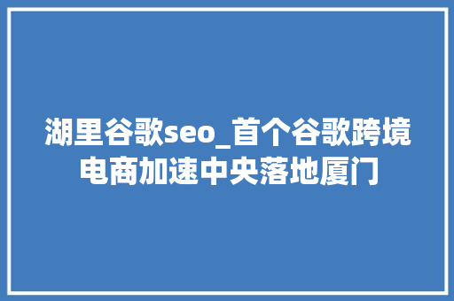 湖里谷歌seo_首个谷歌跨境电商加速中央落地厦门 必应SEO 湖里谷歌seo_首个谷歌跨境电商加速中央落地厦门 湖里谷歌seo_首个谷歌跨境电商加速中央落地厦门 必应SEO