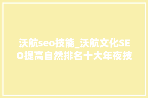 沃航seo技能_沃航文化SEO提高自然排名十大年夜技巧 沃航seo技能_沃航文化SEO提高自然排名十大年夜技巧 SEO关键词