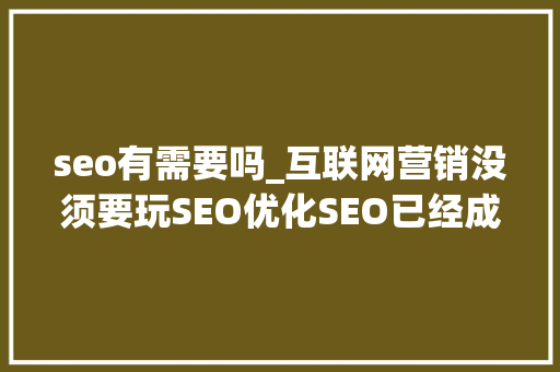 seo有需要吗_互联网营销没须要玩SEO优化SEO已经成为鸡肋 seo有需要吗_互联网营销没须要玩SEO优化SEO已经成为鸡肋 网站建设公司