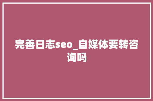 完善日志seo_自媒体要转咨询吗 完善日志seo_自媒体要转咨询吗 网站建设公司