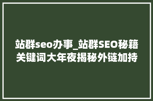 站群seo办事_站群SEO秘籍关键词大年夜揭秘外链加持让你的网站飞起来 站群seo办事_站群SEO秘籍关键词大年夜揭秘外链加持让你的网站飞起来 百度SEO