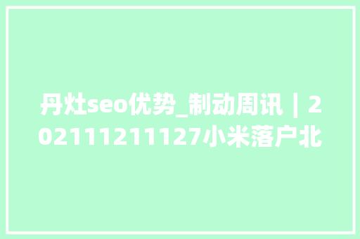 丹灶seo优势_制动周讯∣202111211127小米落户北京大年夜陆集团150周年 丹灶seo优势_制动周讯∣202111211127小米落户北京大年夜陆集团150周年 神马SEO