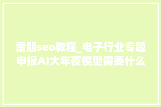 雷朋seo教程_电子行业专题申报AI大年夜模型需要什么样的硬件 雷朋seo教程_电子行业专题申报AI大年夜模型需要什么样的硬件 搜狗SEO