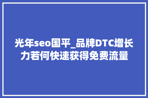 光年seo国平_品牌DTC增长力若何快速获得免费流量 光年seo国平_品牌DTC增长力若何快速获得免费流量 网站建设公司