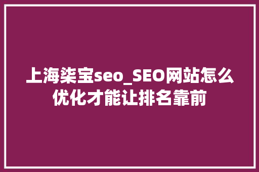 上海柒宝seo_SEO网站怎么优化才能让排名靠前 上海柒宝seo_SEO网站怎么优化才能让排名靠前 SEO关键词