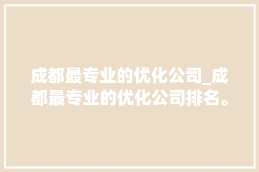 成都最专业的优化公司_成都最专业的优化公司排名。 成都最专业的优化公司_成都最专业的优化公司排名。 网站建设公司