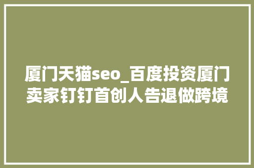 厦门天猫seo_百度投资厦门卖家钉钉首创人告退做跨境速卖通搞自力站 厦门天猫seo_百度投资厦门卖家钉钉首创人告退做跨境速卖通搞自力站 百度SEO