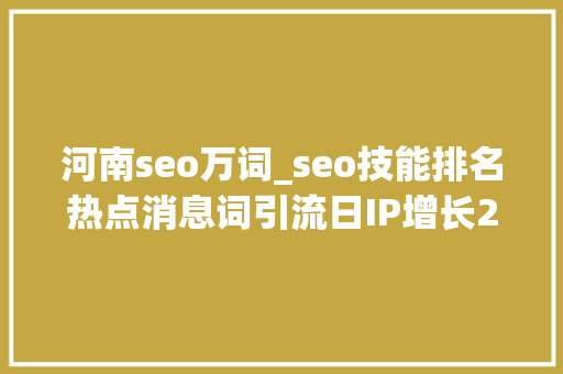 河南seo万词_seo技能排名热点消息词引流日IP增长2万 河南seo万词_seo技能排名热点消息词引流日IP增长2万 网站建设公司