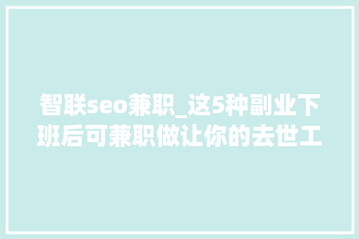 智联seo兼职_这5种副业下班后可兼职做让你的去世工资活起来 智联seo兼职_这5种副业下班后可兼职做让你的去世工资活起来 神马SEO