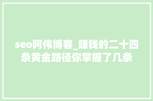 seo阿伟博客_赚钱的二十四条黄金路径你掌握了几条 seo阿伟博客_赚钱的二十四条黄金路径你掌握了几条 必应SEO