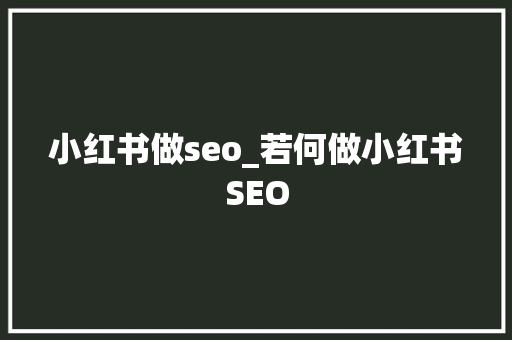 小红书做seo_若何做小红书SEO 小红书做seo_若何做小红书SEO 网站建设公司