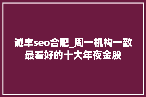 诚丰seo合肥_周一机构一致最看好的十大年夜金股 诚丰seo合肥_周一机构一致最看好的十大年夜金股 神马SEO