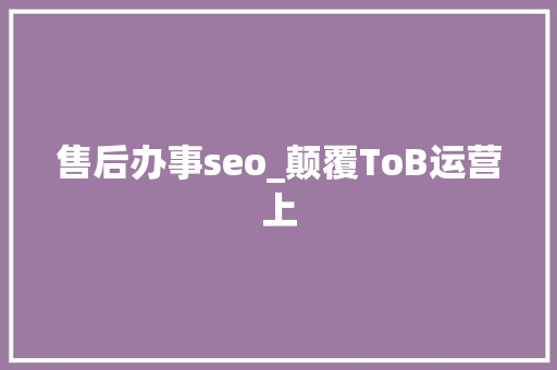 售后办事seo_颠覆ToB运营上 售后办事seo_颠覆ToB运营上 必应SEO