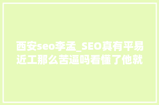 西安seo李孟_SEO真有平易近工那么苦逼吗看懂了他就是绝妙的白手起身生意经 西安seo李孟_SEO真有平易近工那么苦逼吗看懂了他就是绝妙的白手起身生意经 网站建设公司