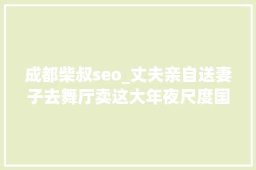 成都柴叔seo_丈夫亲自送妻子去舞厅卖这大年夜尺度国产片再也看不到了 成都柴叔seo_丈夫亲自送妻子去舞厅卖这大年夜尺度国产片再也看不到了 网站建设公司