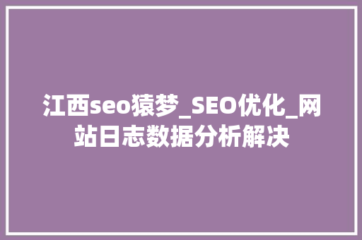 江西seo猿梦_SEO优化_网站日志数据分析解决 江西seo猿梦_SEO优化_网站日志数据分析解决 神马SEO