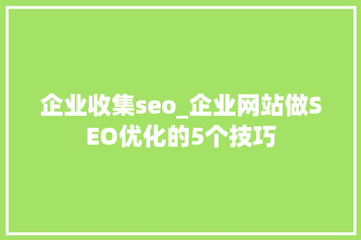 企业收集seo_企业网站做SEO优化的5个技巧 企业收集seo_企业网站做SEO优化的5个技巧 搜狗SEO