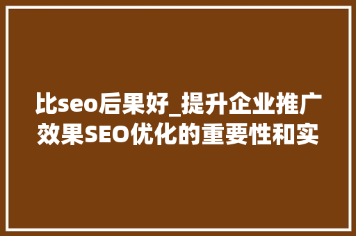 比seo后果好_提升企业推广效果SEO优化的重要性和实战策略 比seo后果好_提升企业推广效果SEO优化的重要性和实战策略 必应SEO