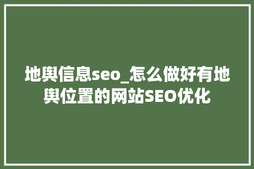 地舆信息seo_怎么做好有地舆位置的网站SEO优化 地舆信息seo_怎么做好有地舆位置的网站SEO优化 搜狗SEO