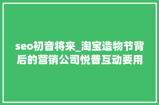 seo初音将来_淘宝造物节背后的营销公司悦普互动要用社会化营销助力品牌 seo初音将来_淘宝造物节背后的营销公司悦普互动要用社会化营销助力品牌 SEO关键词