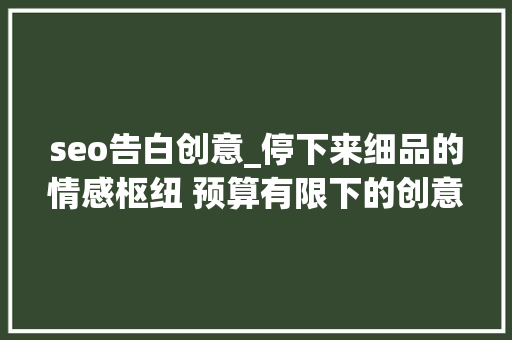 seo告白创意_停下来细品的情感枢纽 预算有限下的创意广告提升品牌有名度与客 seo告白创意_停下来细品的情感枢纽 预算有限下的创意广告提升品牌有名度与客 网站建设公司