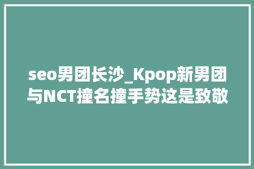 seo男团长沙_Kpop新男团与NCT撞名撞手势这是致敬照样抄袭 seo男团长沙_Kpop新男团与NCT撞名撞手势这是致敬照样抄袭 搜狗SEO