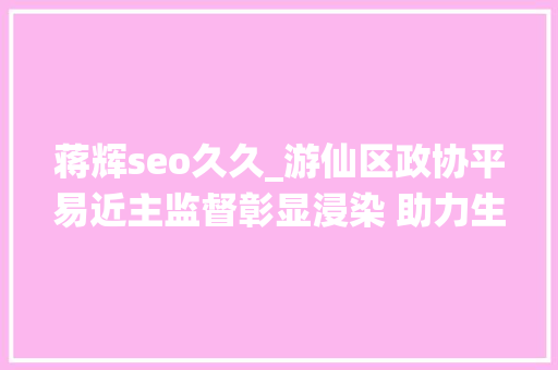 蒋辉seo久久_游仙区政协平易近主监督彰显浸染 助力生态情形改进 蒋辉seo久久_游仙区政协平易近主监督彰显浸染 助力生态情形改进 网站建设公司