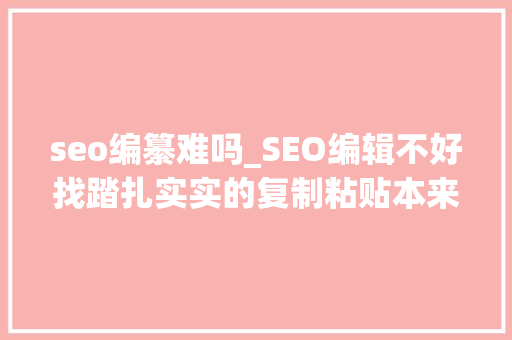seo编纂难吗_SEO编辑不好找踏扎实实的复制粘贴本来就不相符人道 seo编纂难吗_SEO编辑不好找踏扎实实的复制粘贴本来就不相符人道 百度SEO