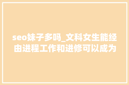 seo妹子多吗_文科女生能经由进程工作和进修可以成为搜索引擎公司的SEO优化师吗 seo妹子多吗_文科女生能经由进程工作和进修可以成为搜索引擎公司的SEO优化师吗 必应SEO