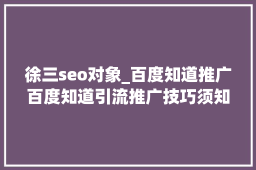 徐三seo对象_百度知道推广百度知道引流推广技巧须知 徐三seo对象_百度知道推广百度知道引流推广技巧须知 百度SEO