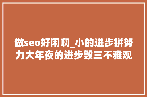做seo好闲啊_小的进步拼努力大年夜的进步毁三不雅观 做seo好闲啊_小的进步拼努力大年夜的进步毁三不雅观 百度SEO