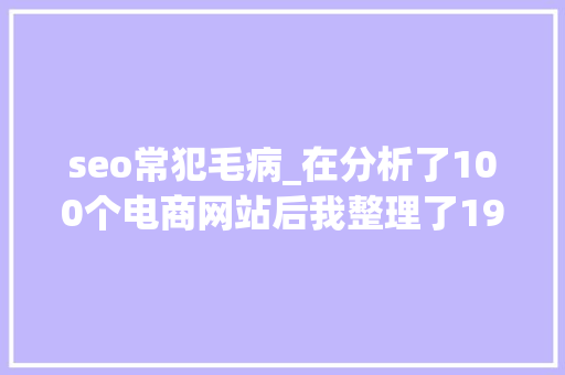 seo常犯毛病_在分析了100个电商网站后我整理了19个常犯的SEO缺点 seo常犯毛病_在分析了100个电商网站后我整理了19个常犯的SEO缺点 必应SEO
