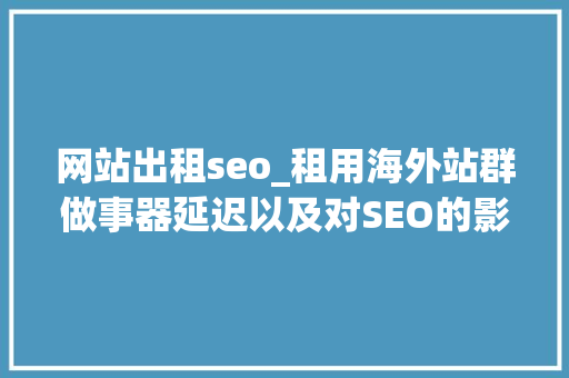 网站出租seo_租用海外站群做事器延迟以及对SEO的影响 网站出租seo_租用海外站群做事器延迟以及对SEO的影响 SEO关键词