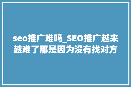 seo推广难吗_SEO推广越来越难了那是因为没有找对方法 seo推广难吗_SEO推广越来越难了那是因为没有找对方法 SEO关键词