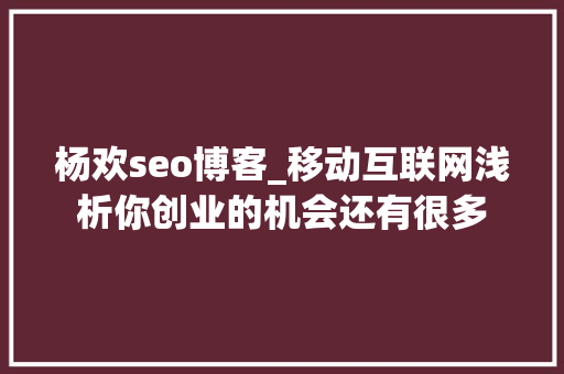 杨欢seo博客_移动互联网浅析你创业的机会还有很多 杨欢seo博客_移动互联网浅析你创业的机会还有很多 网站建设公司
