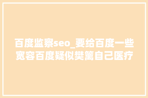 百度监察seo_要给百度一些宽容百度疑似樊篱自己医疗广告负面 百度监察seo_要给百度一些宽容百度疑似樊篱自己医疗广告负面 必应SEO