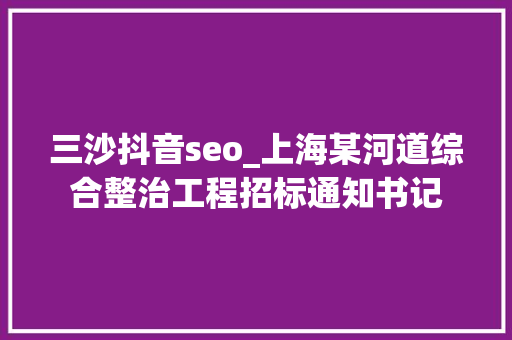 三沙抖音seo_上海某河道综合整治工程招标通知书记 三沙抖音seo_上海某河道综合整治工程招标通知书记 必应SEO