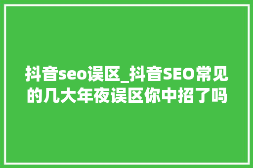 抖音seo误区_抖音SEO常见的几大年夜误区你中招了吗 抖音seo误区_抖音SEO常见的几大年夜误区你中招了吗 神马SEO